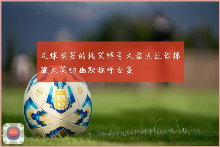 足球明星的搞笑绰号大盘点让你捧腹大笑的幽默称呼合集