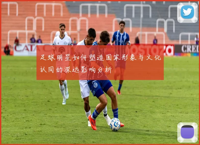 足球明星如何塑造国家形象与文化认同的深远影响分析