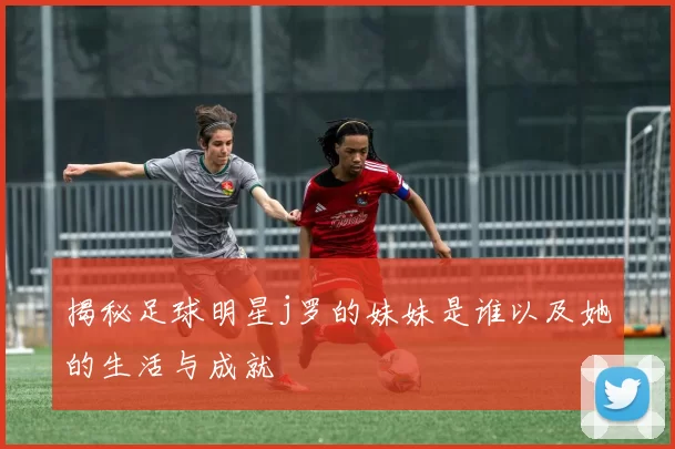揭秘足球明星j罗的妹妹是谁以及她的生活与成就