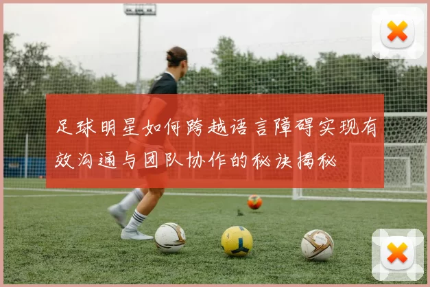 足球明星如何跨越语言障碍实现有效沟通与团队协作的秘诀揭秘