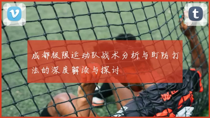 成都极限运动队战术分析与盯防打法的深度解读与探讨