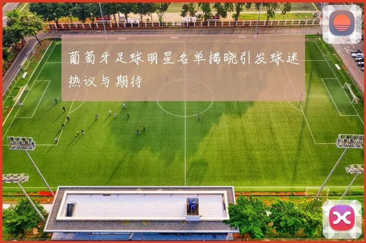 葡萄牙足球明星名单揭晓引发球迷热议与期待