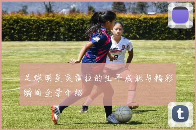 足球明星莫雷拉的生平成就与精彩瞬间全景介绍