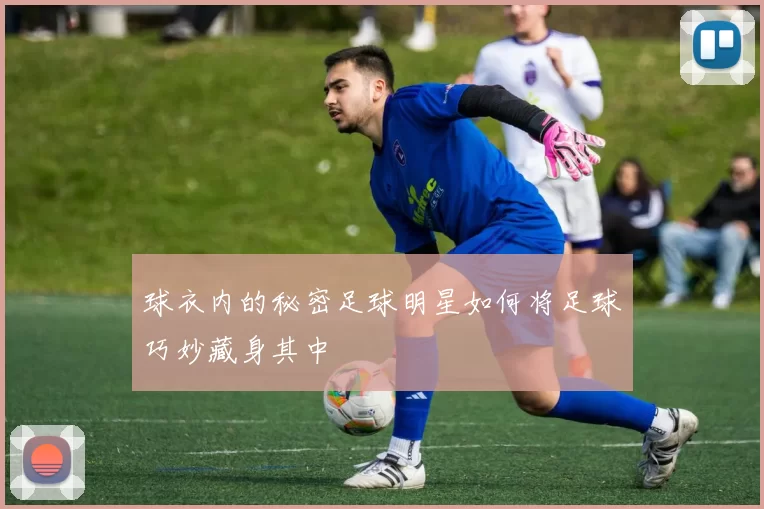 球衣内的秘密足球明星如何将足球巧妙藏身其中