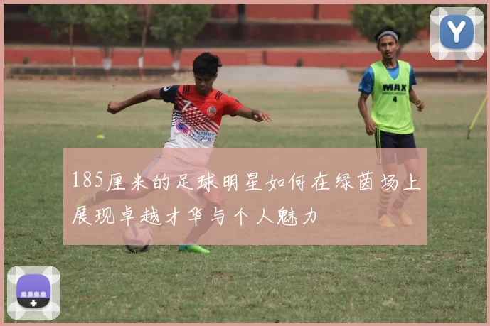 185厘米的足球明星如何在绿茵场上展现卓越才华与个人魅力