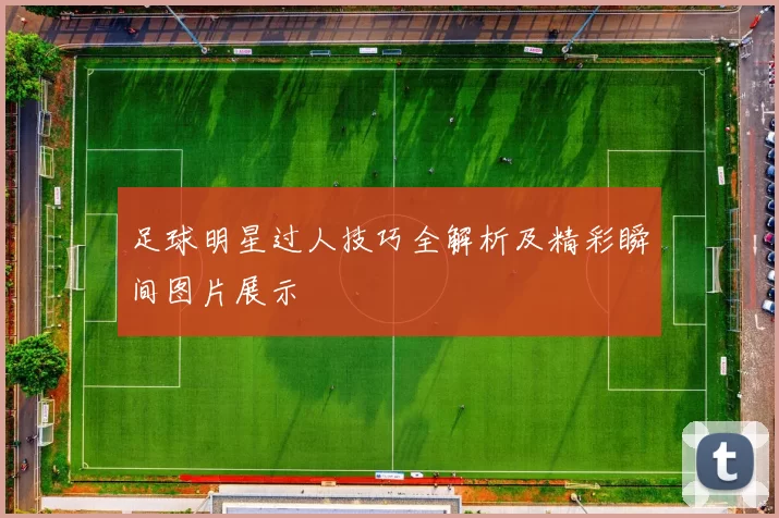 足球明星过人技巧全解析及精彩瞬间图片展示