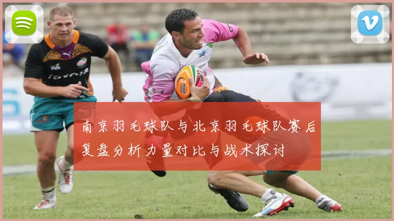 南京羽毛球队与北京羽毛球队赛后复盘分析力量对比与战术探讨