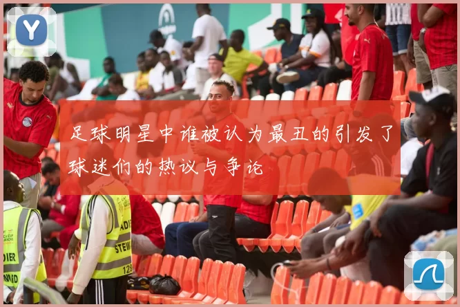 足球明星中谁被认为最丑的引发了球迷们的热议与争论