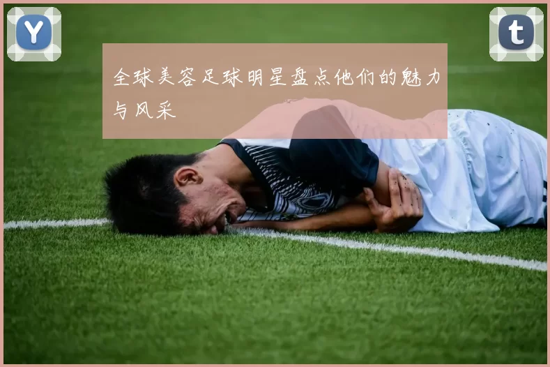 全球美容足球明星盘点他们的魅力与风采