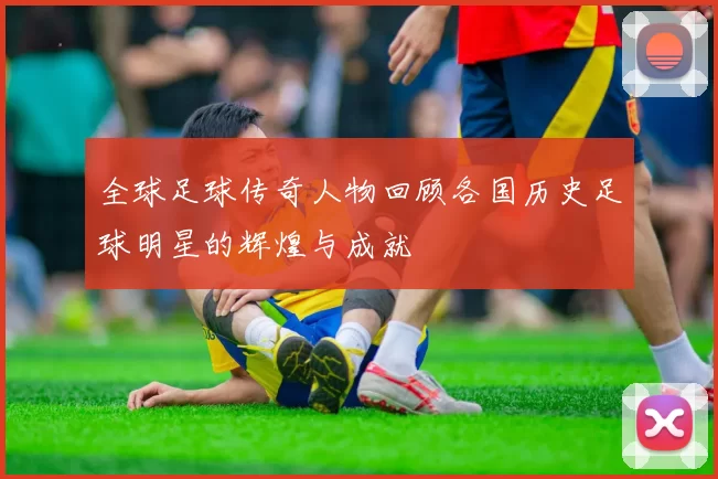 全球足球传奇人物回顾各国历史足球明星的辉煌与成就