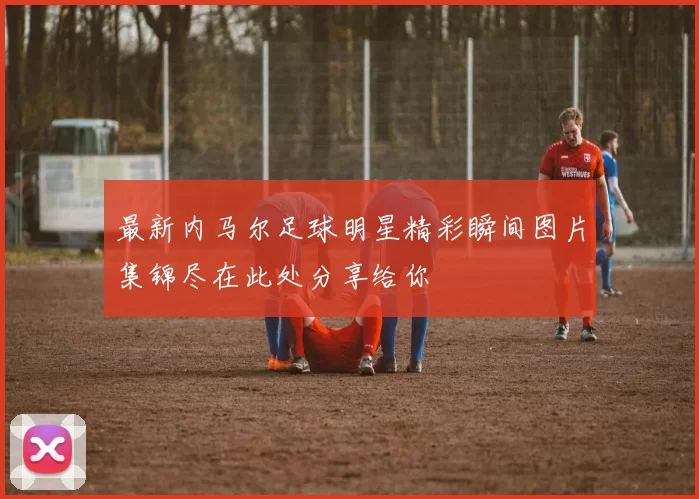 最新内马尔足球明星精彩瞬间图片集锦尽在此处分享给你