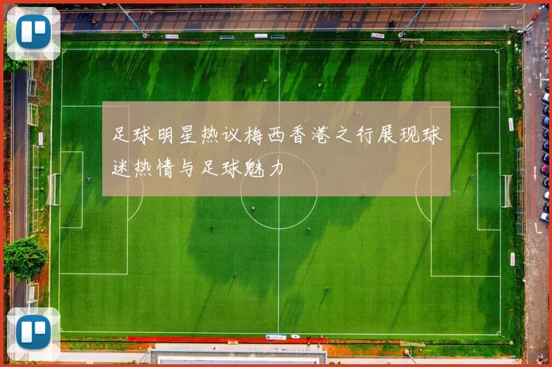 足球明星热议梅西香港之行展现球迷热情与足球魅力