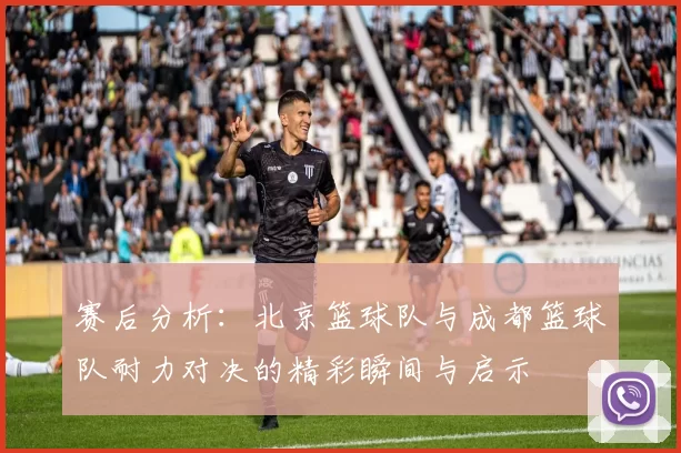 赛后分析：北京篮球队与成都篮球队耐力对决的精彩瞬间与启示