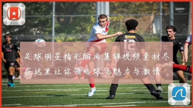 足球明星精彩瞬间集锦视频素材尽在这里让你领略球场魅力与激情
