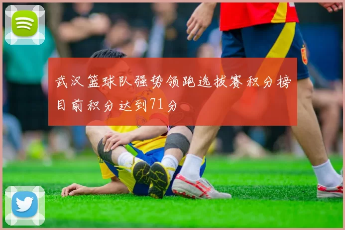 武汉篮球队强势领跑选拔赛积分榜目前积分达到71分