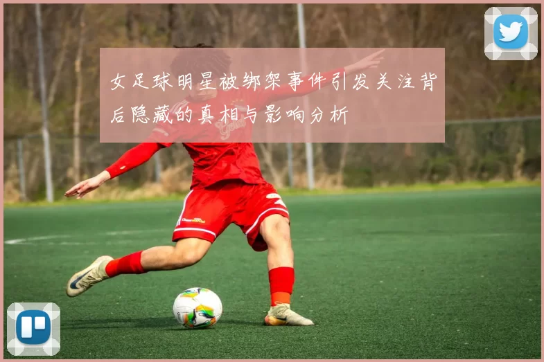 女足球明星被绑架事件引发关注背后隐藏的真相与影响分析