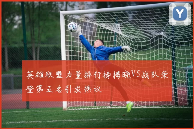 英雄联盟力量排行榜揭晓V5战队荣登第五名引发热议