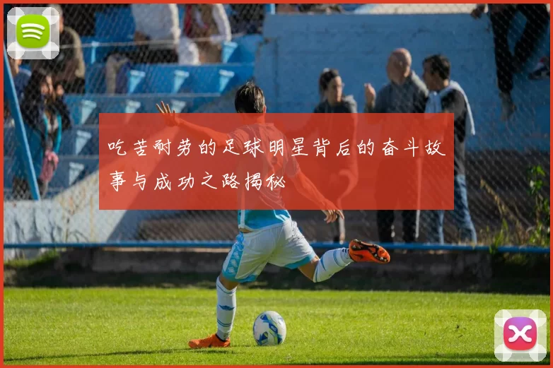 吃苦耐劳的足球明星背后的奋斗故事与成功之路揭秘