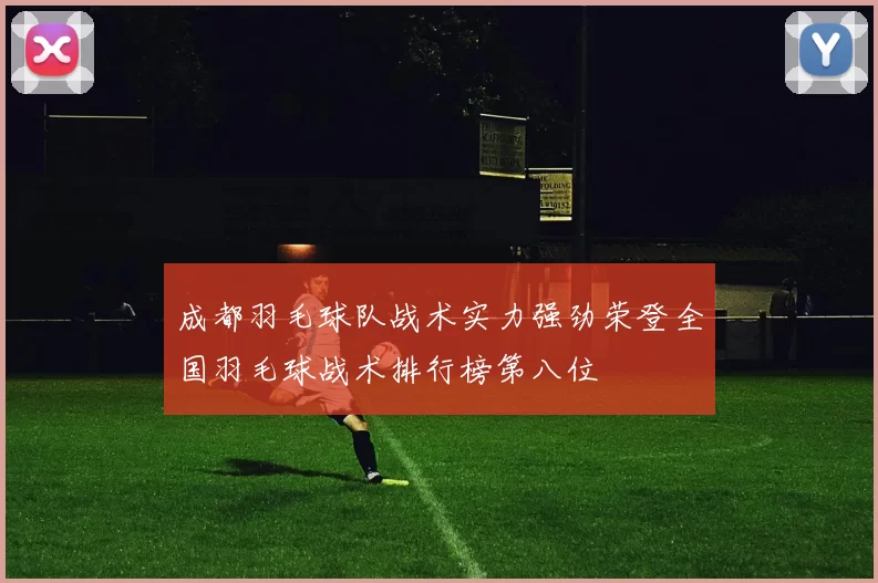 成都羽毛球队战术实力强劲荣登全国羽毛球战术排行榜第八位