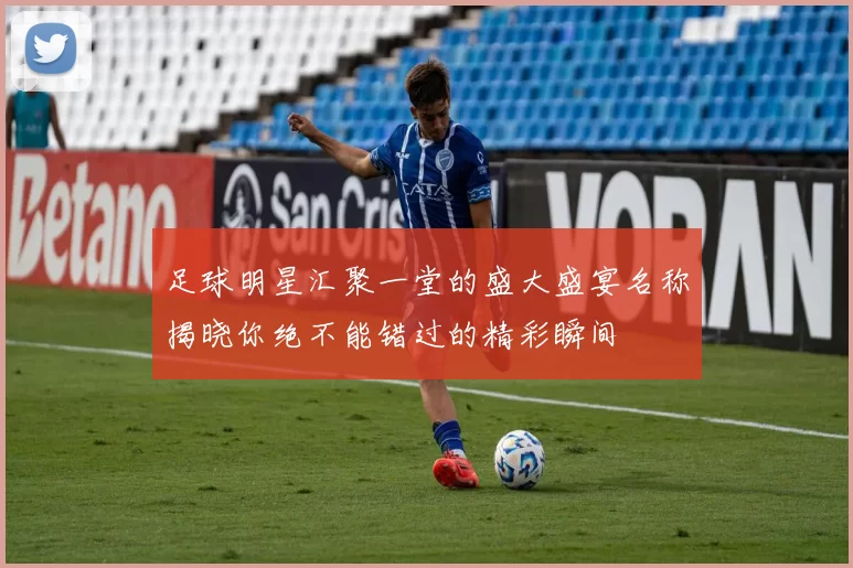 足球明星汇聚一堂的盛大盛宴名称揭晓你绝不能错过的精彩瞬间