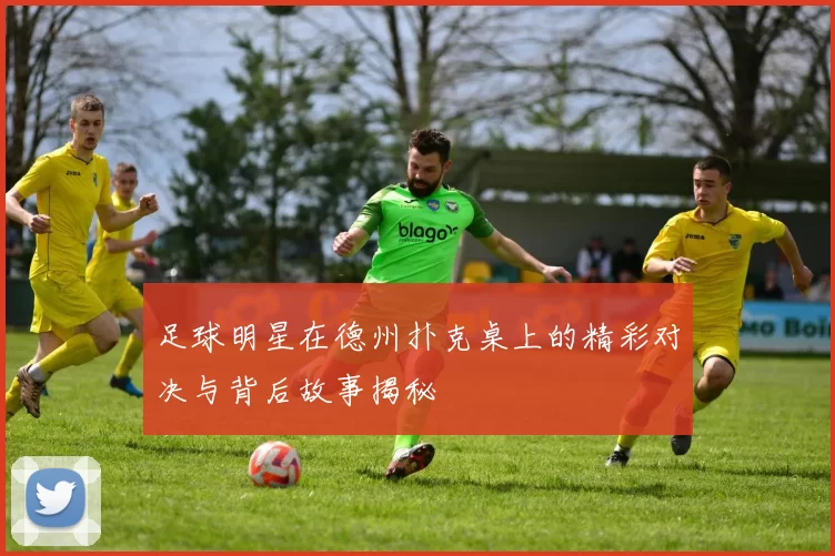 足球明星在德州扑克桌上的精彩对决与背后故事揭秘
