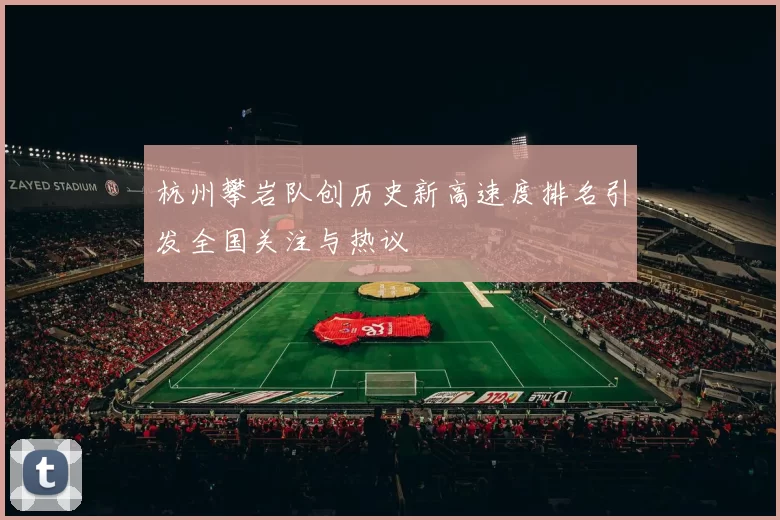 杭州攀岩队创历史新高速度排名引发全国关注与热议