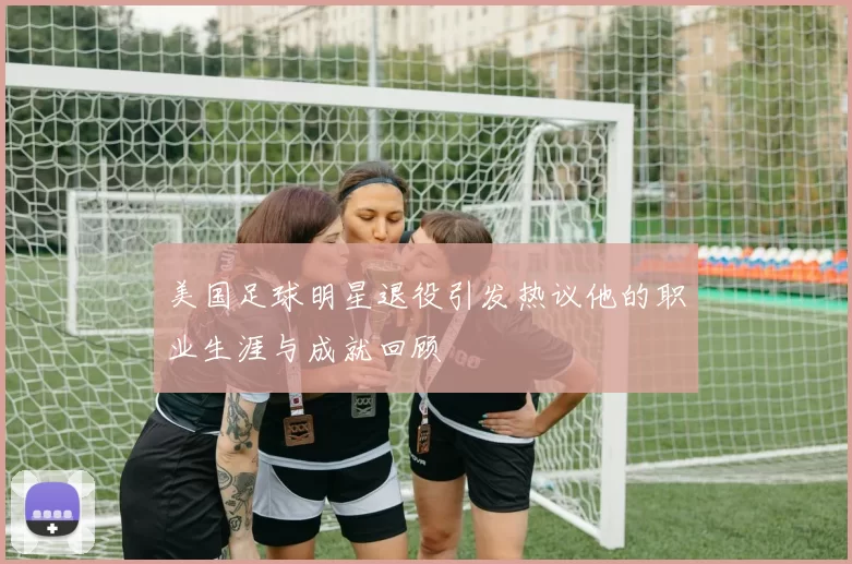 美国足球明星退役引发热议他的职业生涯与成就回顾