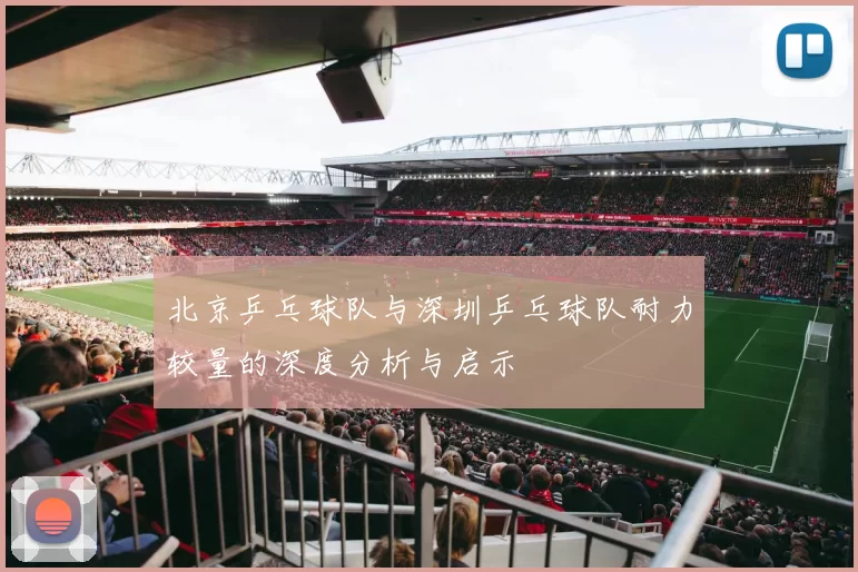 北京乒乓球队与深圳乒乓球队耐力较量的深度分析与启示
