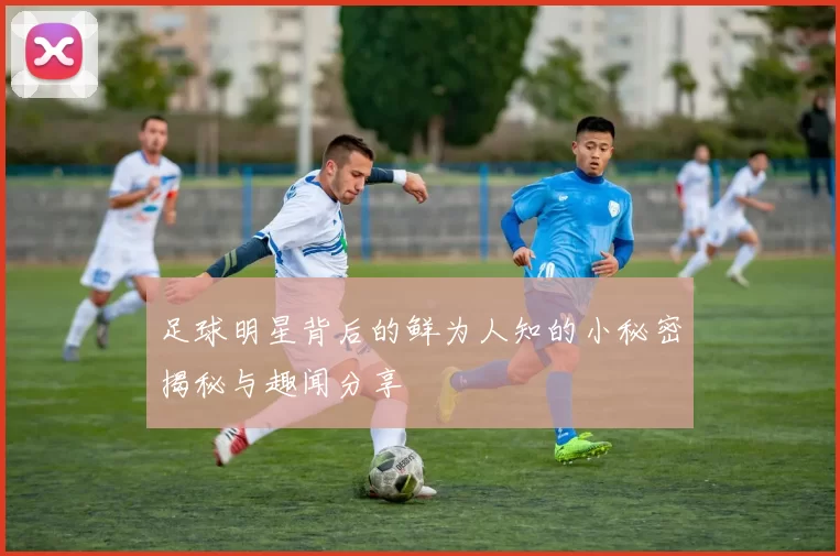 足球明星背后的鲜为人知的小秘密揭秘与趣闻分享
