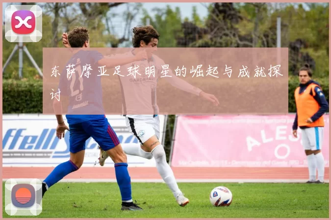 东萨摩亚足球明星的崛起与成就探讨