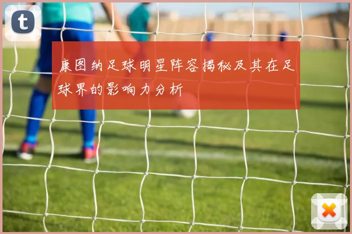 康图纳足球明星阵容揭秘及其在足球界的影响力分析