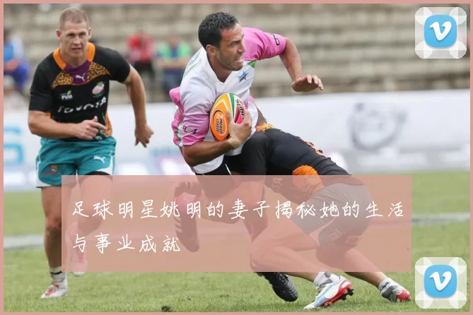 足球明星姚明的妻子揭秘她的生活与事业成就