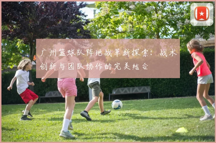广州篮球队阵地战革新探索：战术创新与团队协作的完美结合