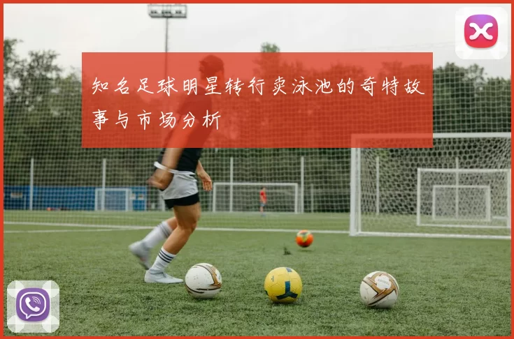 知名足球明星转行卖泳池的奇特故事与市场分析