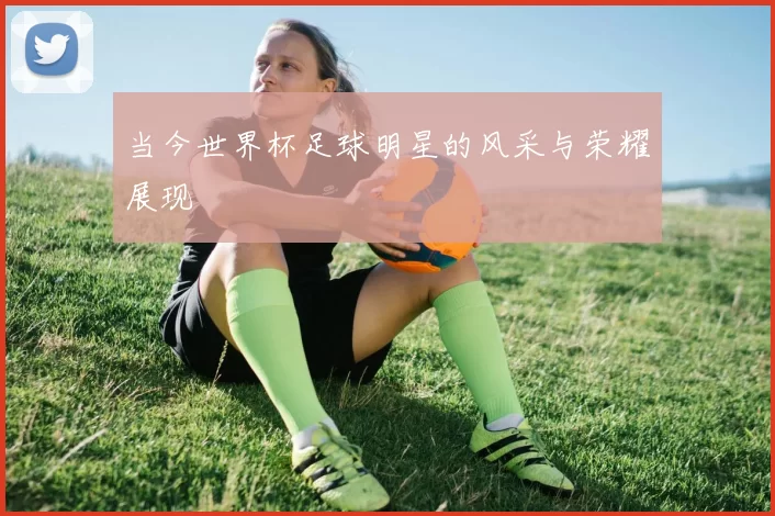 当今世界杯足球明星的风采与荣耀展现