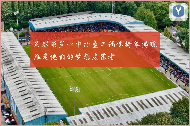 足球明星心中的童年偶像榜单揭晓谁是他们的梦想启蒙者