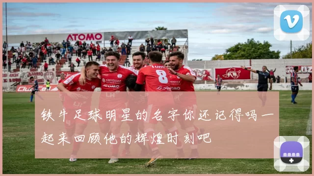 铁牛足球明星的名字你还记得吗一起来回顾他的辉煌时刻吧