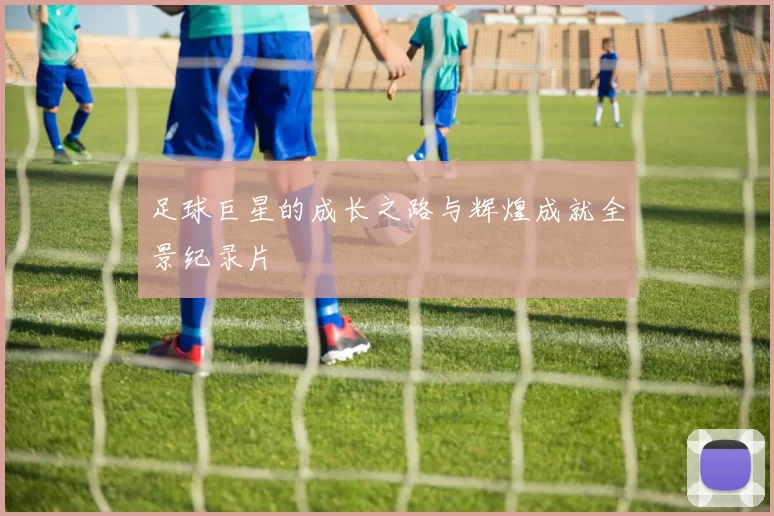 足球巨星的成长之路与辉煌成就全景纪录片