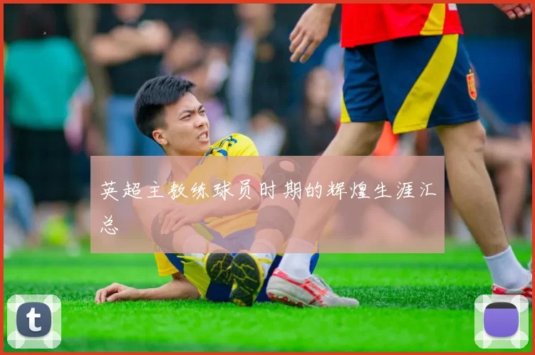 英超主教练球员时期的辉煌生涯汇总