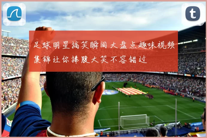 足球明星搞笑瞬间大盘点趣味视频集锦让你捧腹大笑不容错过