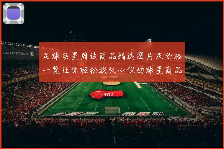 足球明星周边商品精选图片及价格一览让你轻松找到心仪的球星商品