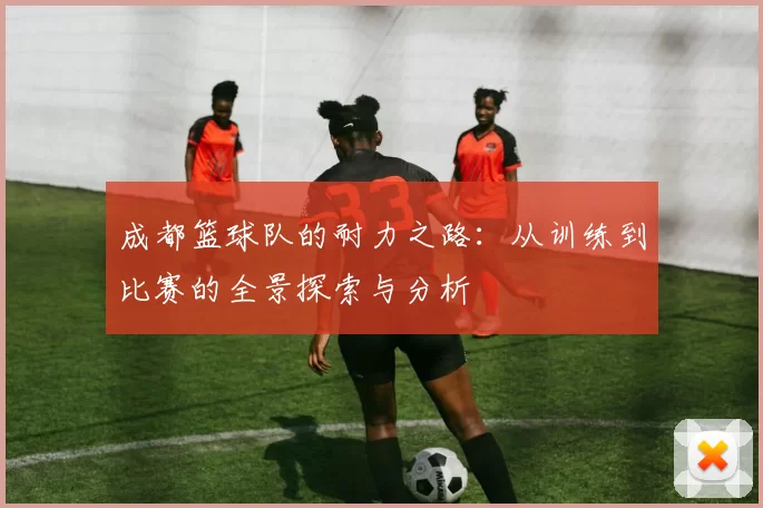 成都篮球队的耐力之路：从训练到比赛的全景探索与分析
