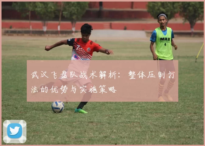 武汉飞盘队战术解析：整体压制打法的优势与实施策略