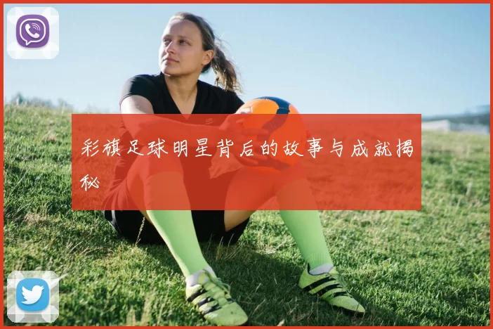 彩旗足球明星背后的故事与成就揭秘
