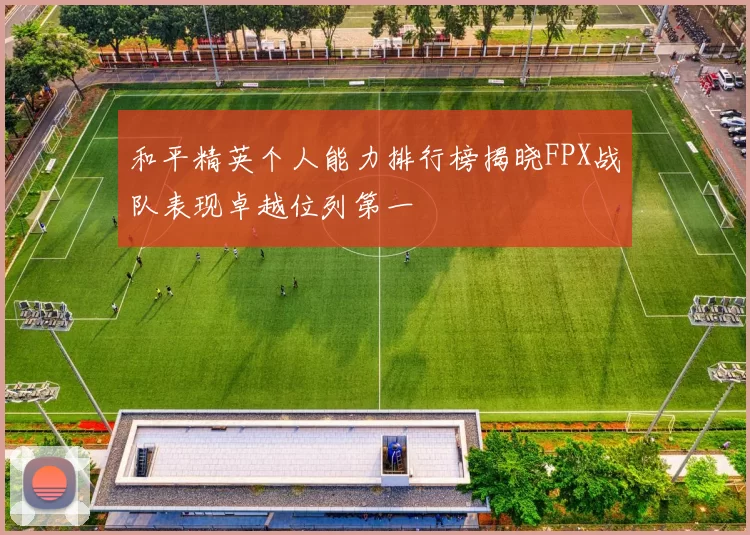 和平精英个人能力排行榜揭晓FPX战队表现卓越位列第一