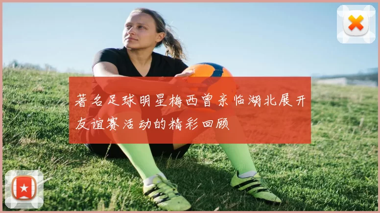 著名足球明星梅西曾亲临湖北展开友谊赛活动的精彩回顾