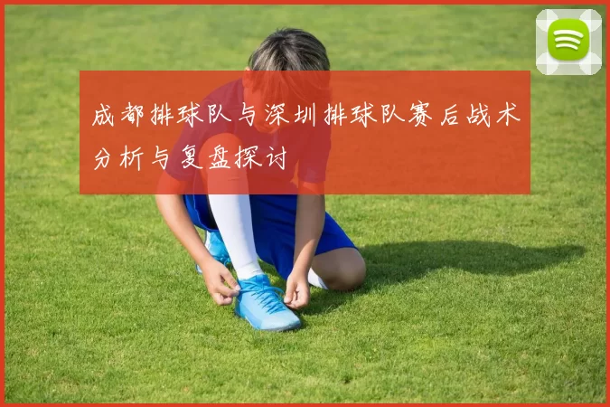 成都排球队与深圳排球队赛后战术分析与复盘探讨