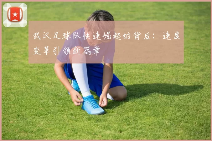 武汉足球队快速崛起的背后：速度变革引领新篇章