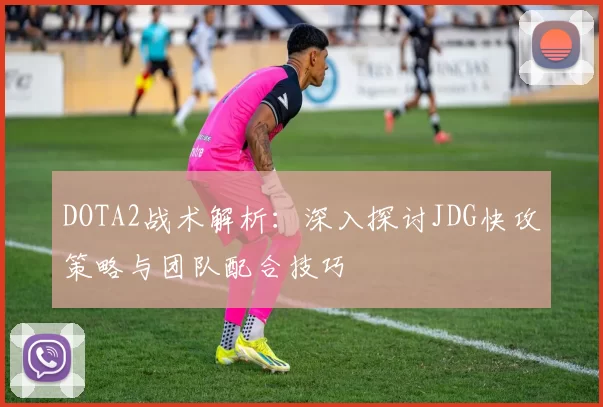 DOTA2战术解析：深入探讨JDG快攻策略与团队配合技巧