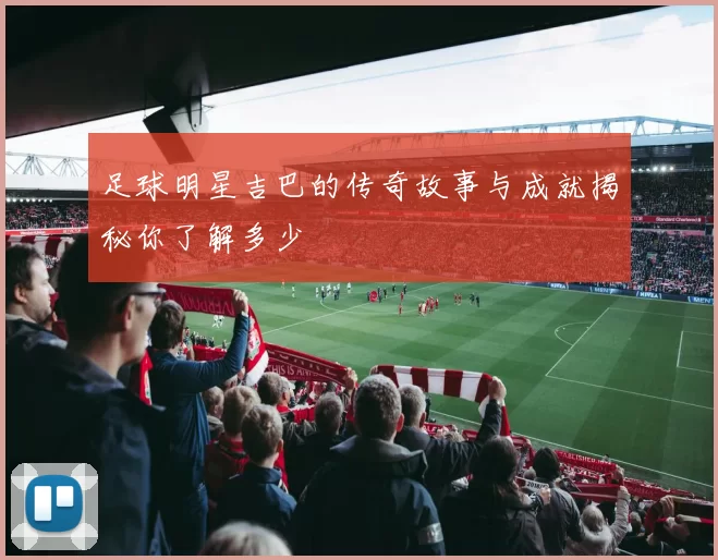 足球明星吉巴的传奇故事与成就揭秘你了解多少